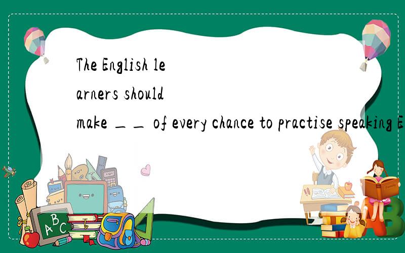 The English learners should make __ of every chance to practise speaking English.A.the much B.much C.all D.the most 选哪个,为什么