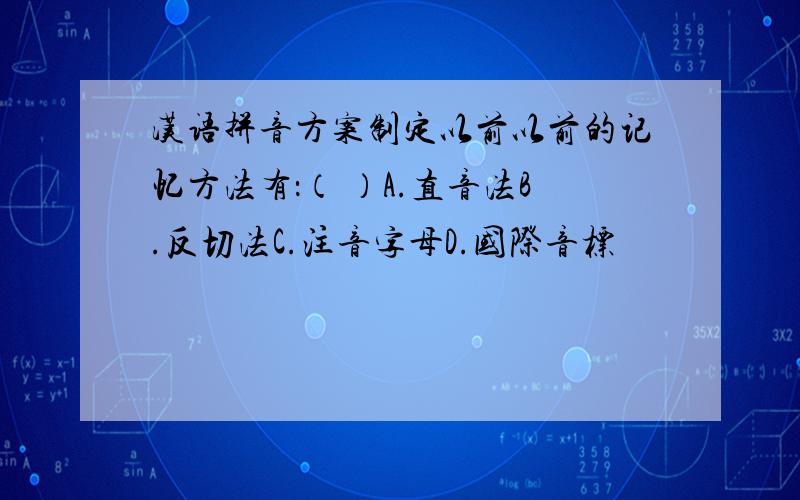 汉语拼音方案制定以前以前的记忆方法有：（ ）A.直音法B.反切法C.注音字母D.国际音标