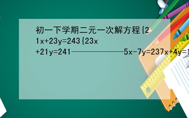 初一下学期二元一次解方程{21x+23y=243{23x+21y=241——————5x-7y=237x+4y=16