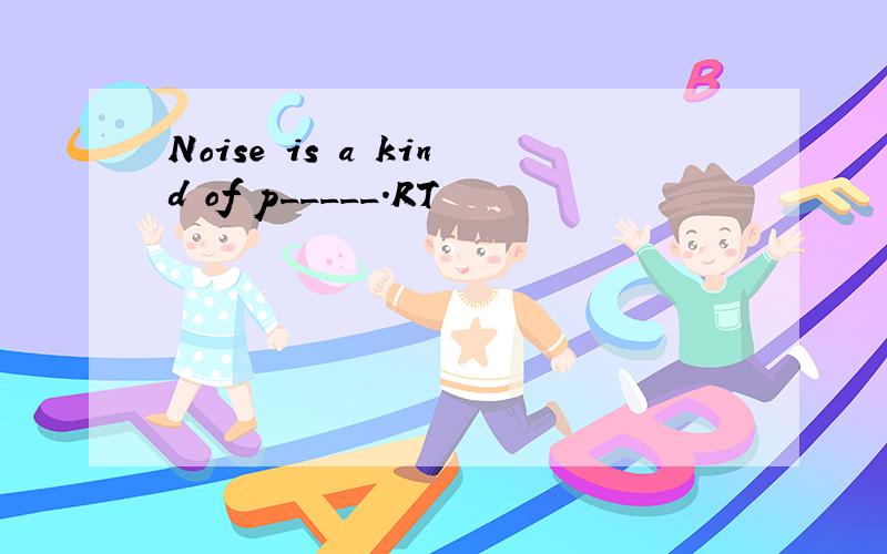 Noise is a kind of p_____.RT