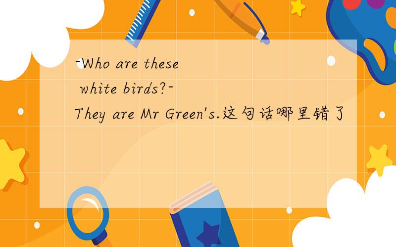 -Who are these white birds?-They are Mr Green's.这句话哪里错了