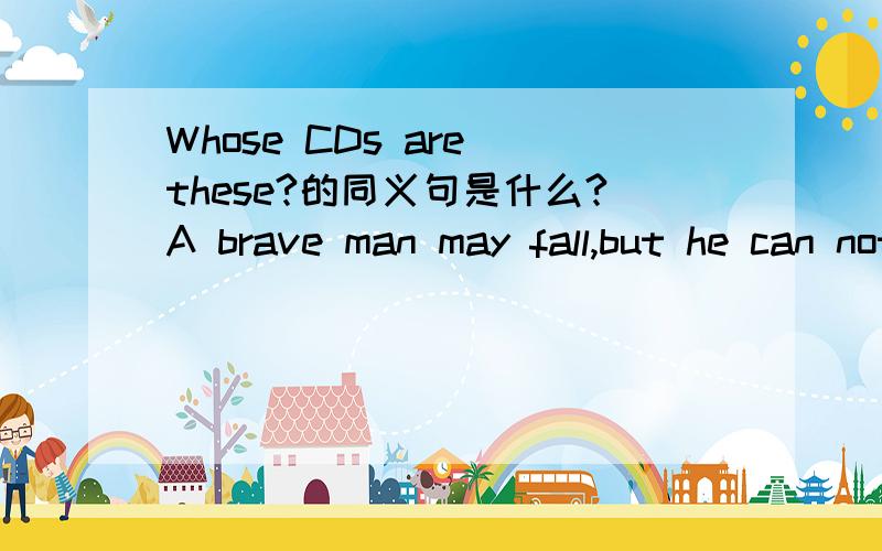 Whose CDs are these?的同义句是什么?A brave man may fall,but he can not yield.（赠送给你们）