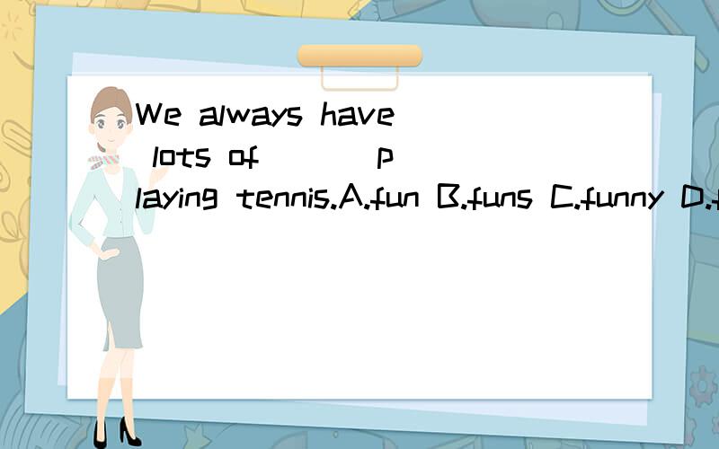 We always have lots of ( ) playing tennis.A.fun B.funs C.funny D.funning