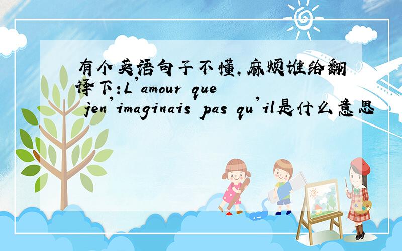 有个英语句子不懂,麻烦谁给翻译下:L'amour que jen'imaginais pas qu'il是什么意思
