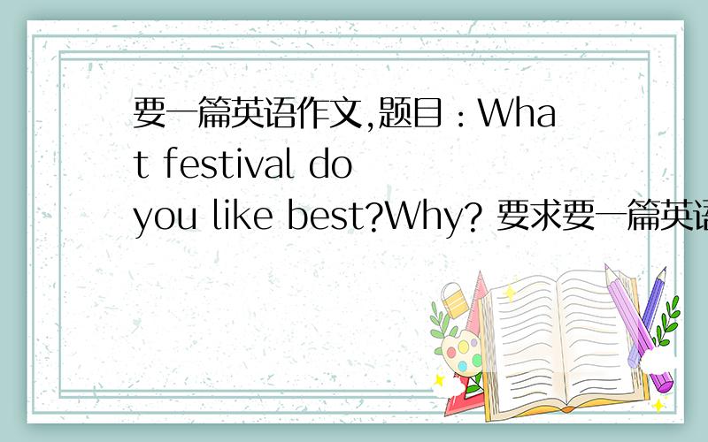 要一篇英语作文,题目：What festival do you like best?Why? 要求要一篇英语作文,题目：What festival do you like best?Why?要求：除标点外至少要有80个单词,要有初一的水平,谢谢!