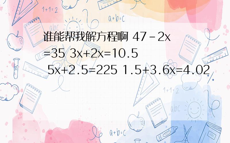 谁能帮我解方程啊 47-2x=35 3x+2x=10.5 5x+2.5=225 1.5+3.6x=4.02