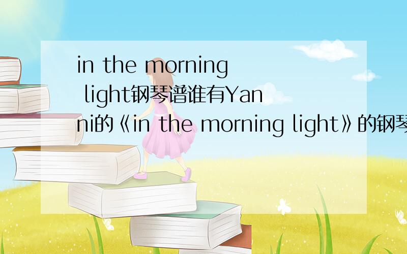 in the morning light钢琴谱谁有Yanni的《in the morning light》的钢琴谱?求地址