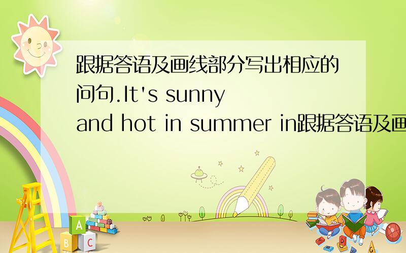 跟据答语及画线部分写出相应的问句.It's sunny and hot in summer in跟据答语及画线部分写出相应的问句.It's sunny and hot in summer in Hainan划线部分为:sunny and hot