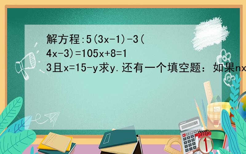 解方程:5(3x-1)-3(4x-3)=105x+8=13且x=15-y求y.还有一个填空题：如果nx+5=5中n为0,这个方程有（