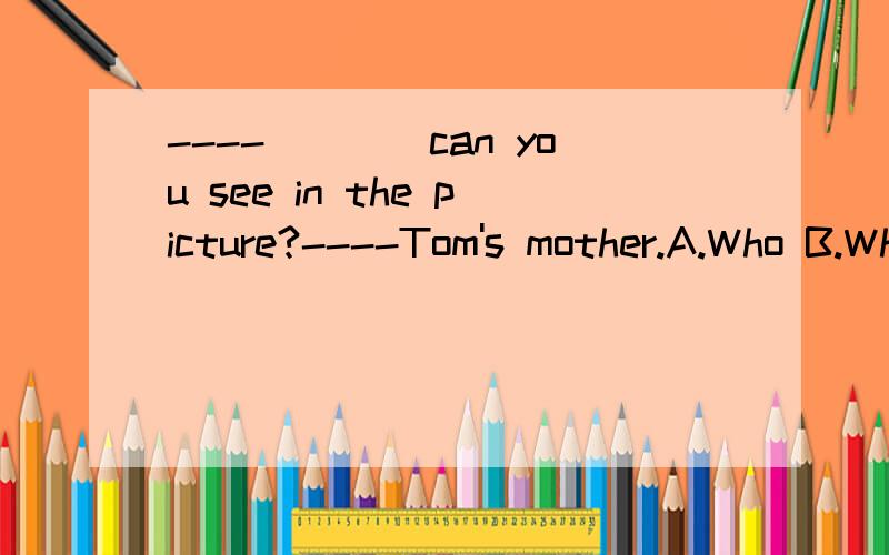 ----____can you see in the picture?----Tom's mother.A.Who B.Which C.Whoes 急
