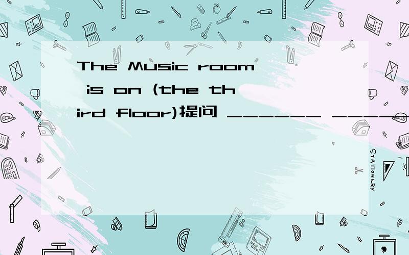The Music room is on (the third floor)提问 ______ ______ is the Music room on?