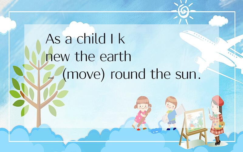 As a child I knew the earth ＿ (move) round the sun.