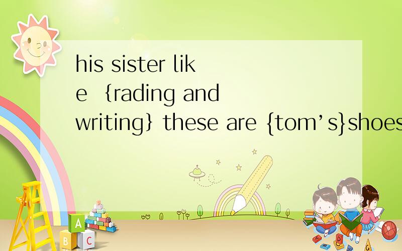 his sister like ｛rading and writing｝these are {tom’s}shoes 这两个是对括号里的句子提问 快