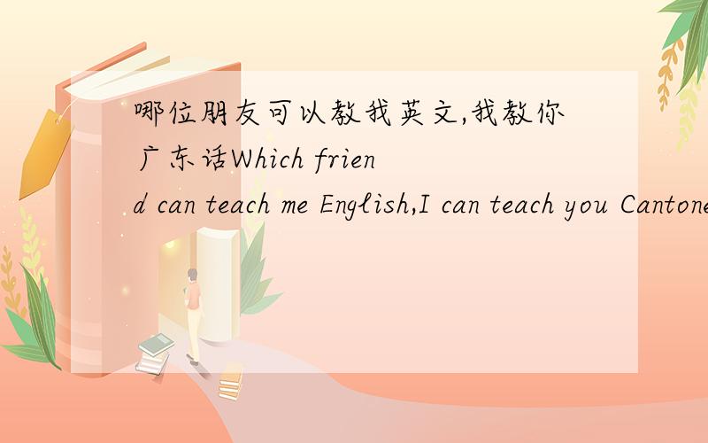 哪位朋友可以教我英文,我教你广东话Which friend can teach me English,I can teach you Cantoneseor teach you MandarinThank you!