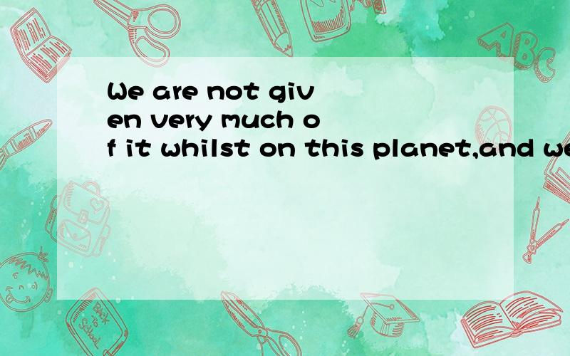 We are not given very much of it whilst on this planet,and we should do our best to utilize