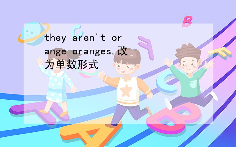 they aren't orange oranges.改为单数形式