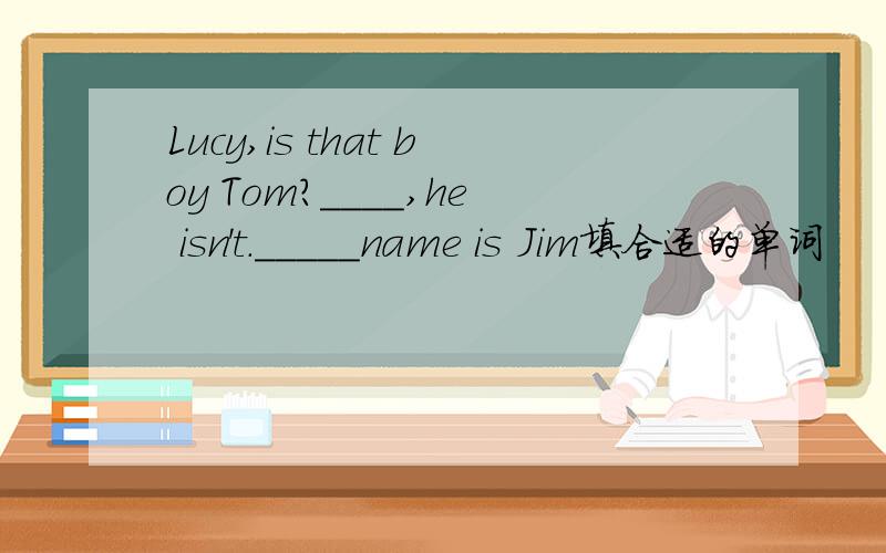 Lucy,is that boy Tom?____,he isn't._____name is Jim填合适的单词