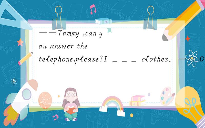 ——Tommy ,can you answer the telephone,please?I ＿＿＿ clothes．—— OK,I will．单项选择A.wash　B．　am　wash　C．washes　D．am　washing