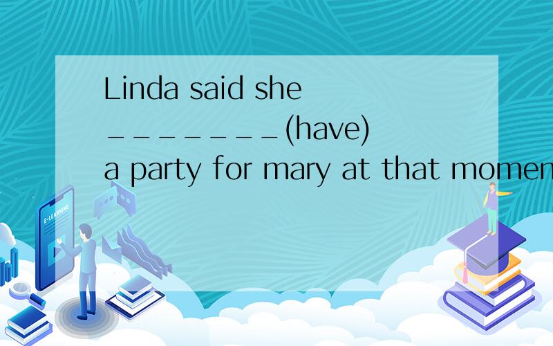 Linda said she_______(have) a party for mary at that momentmr green told us that we_______(can)give our homework to him two days later