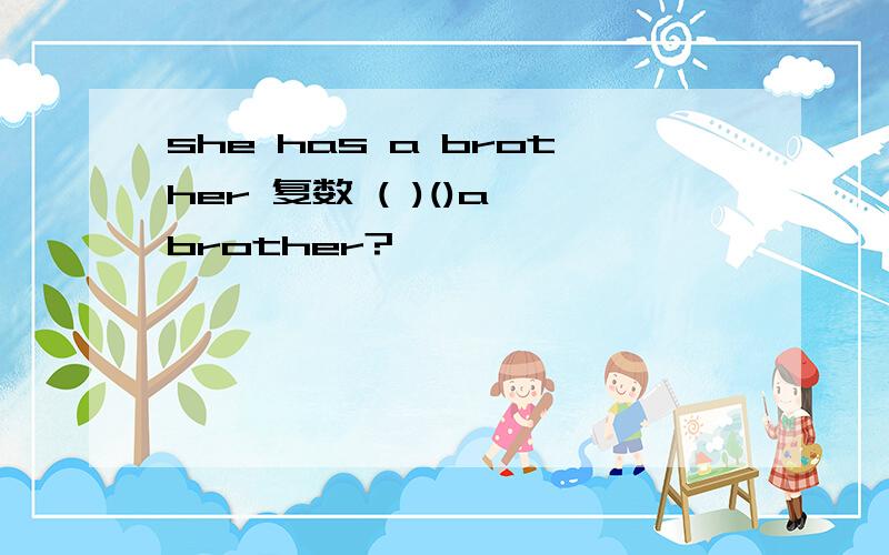 she has a brother 复数 ( )()a brother?