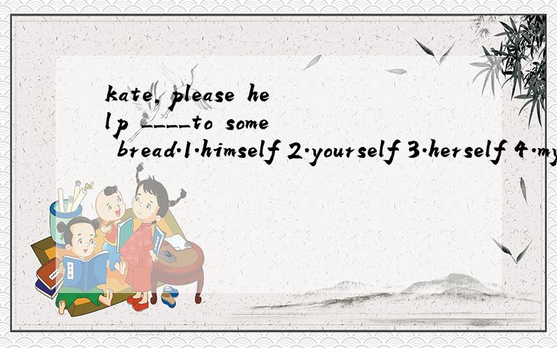 kate,please help ____to some bread.1.himself 2.yourself 3.herself 4.myself 选择
