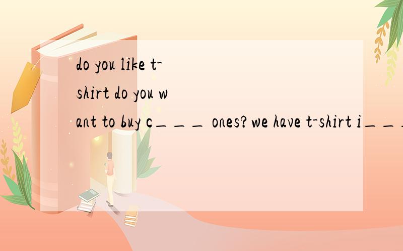 do you like t-shirt do you want to buy c___ ones?we have t-shirt i___ all color at 20元 e___.