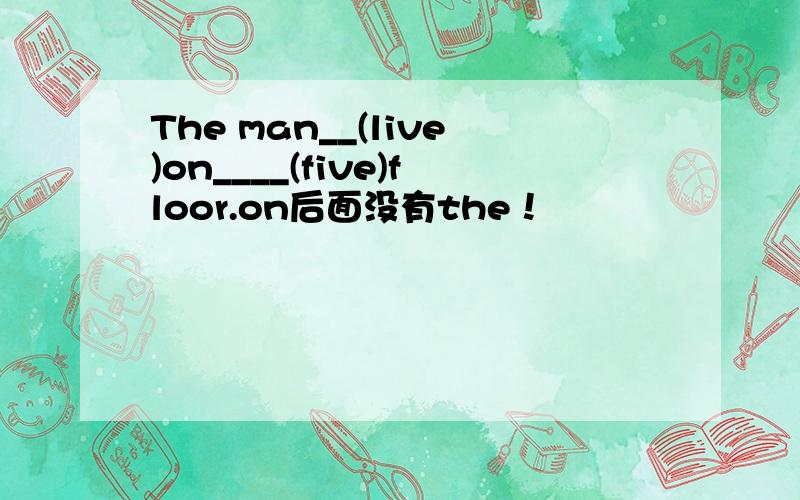 The man__(live)on____(five)floor.on后面没有the！