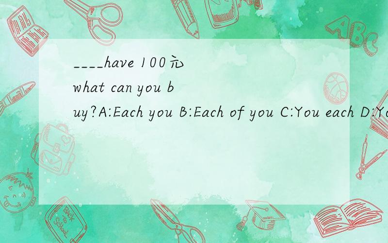 ____have 100元 what can you buy?A:Each you B:Each of you C:You each D:You of each