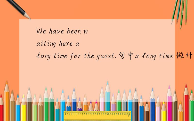We have been waiting here a long time for the guest.句中a long time 做什么成分?能用long time,the long time,some long time