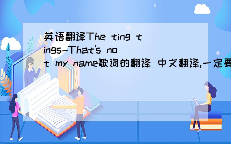 英语翻译The ting tings-That's not my name歌词的翻译 中文翻译,一定要翻译成中文 哪个英文牛的给我翻译哈吧?