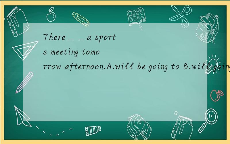 There＿＿a sports meeting tomorrow afternoon.A.will be going to B.will going to be C.is going tobe D.will go to be