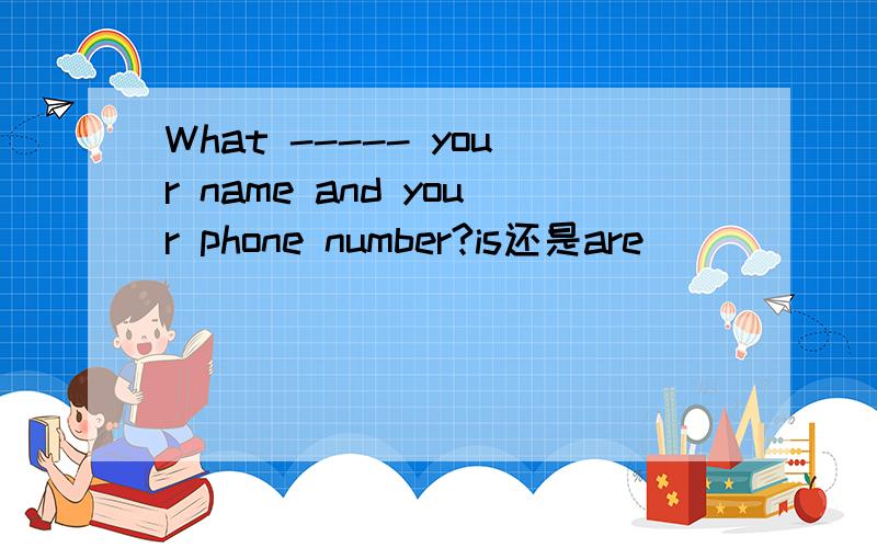 What ----- your name and your phone number?is还是are