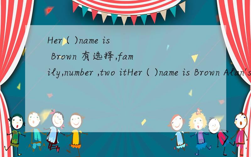 Her ( )name is Brown 有选择,family,number ,two itHer ( )name is Brown Alan's telephone ( )is 876-0987.The ( )girls are in Class Nine.--What's this?( )is a key 有选择,family,number ,two it