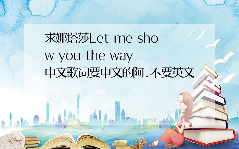 求娜塔莎Let me show you the way 中文歌词要中文的阿.不要英文