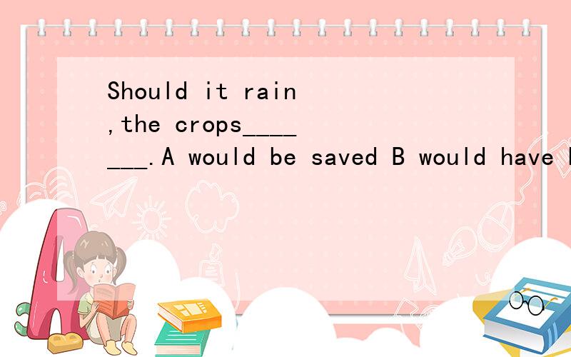 Should it rain,the crops_______.A would be saved B would have been saved C will be saved虚拟中,此类句式应该是 If +主语+should/were to,主语+would/will 其中,should do 表示万一,were to 表示完全不可能,would与will可以替换,