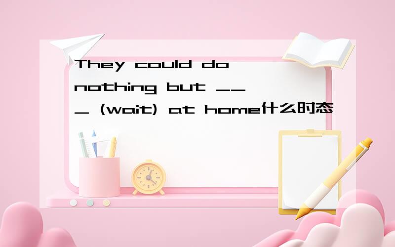 They could do nothing but ___ (wait) at home什么时态