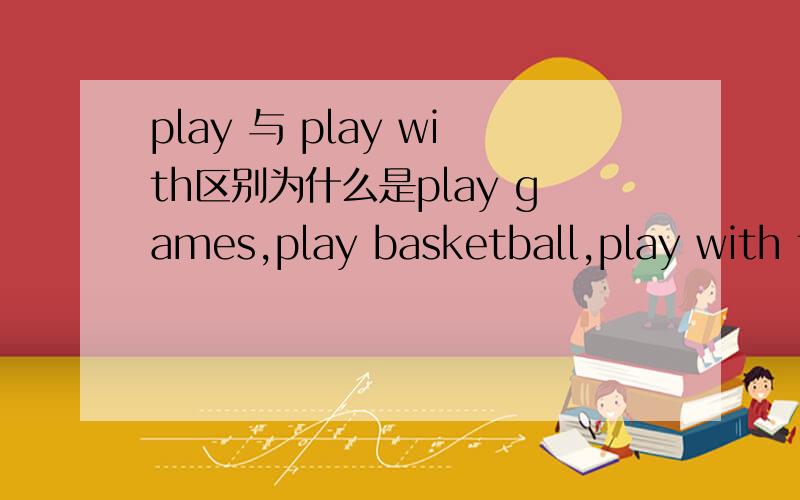 play 与 play with区别为什么是play games,play basketball,play with the toy,play with the computer?