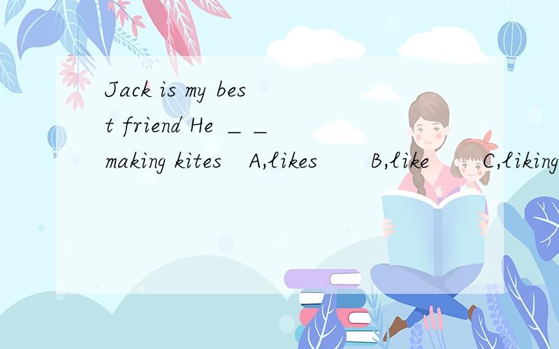 Jack is my best friend He ＿＿making kites　A,likes　　B,like　　C,liking　　　　　　　　　最好附解释!重谢!重赏!