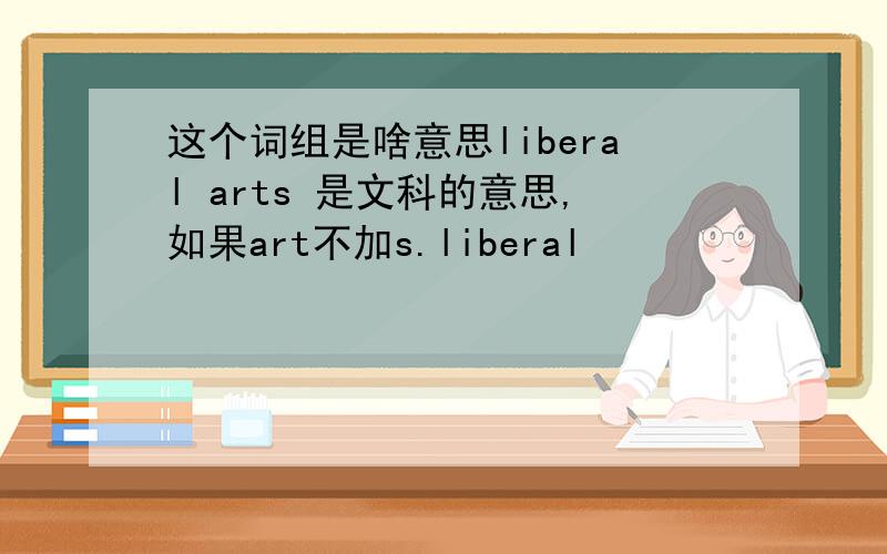 这个词组是啥意思liberal arts 是文科的意思,如果art不加s.liberal