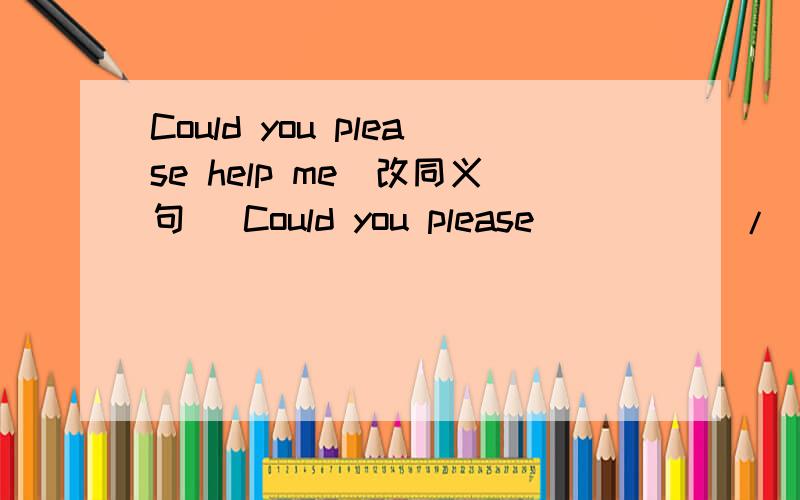 Could you please help me(改同义句) Could you please _____/______me a ______/_______