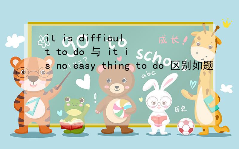 it is difficult to do 与 it is no easy thing to do 区别如题