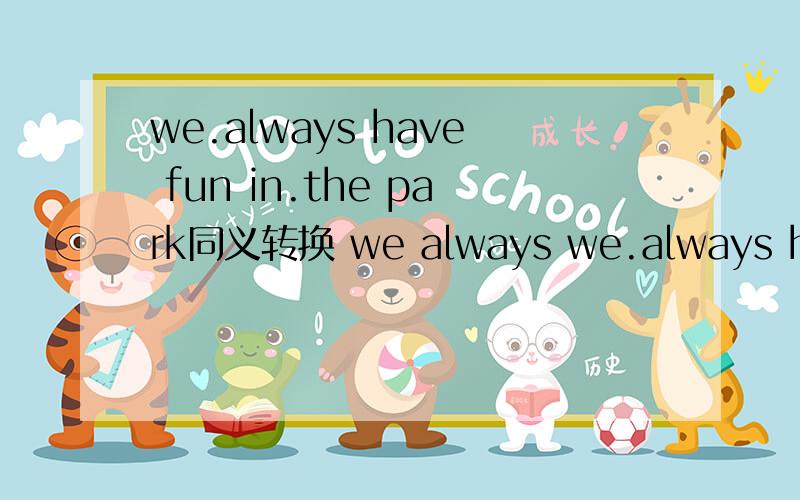 we.always have fun in.the park同义转换 we always we.always have fun in.the park同义转换we always in the park