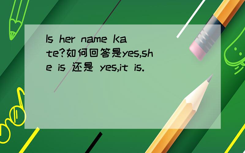 Is her name Kate?如何回答是yes,she is 还是 yes,it is.