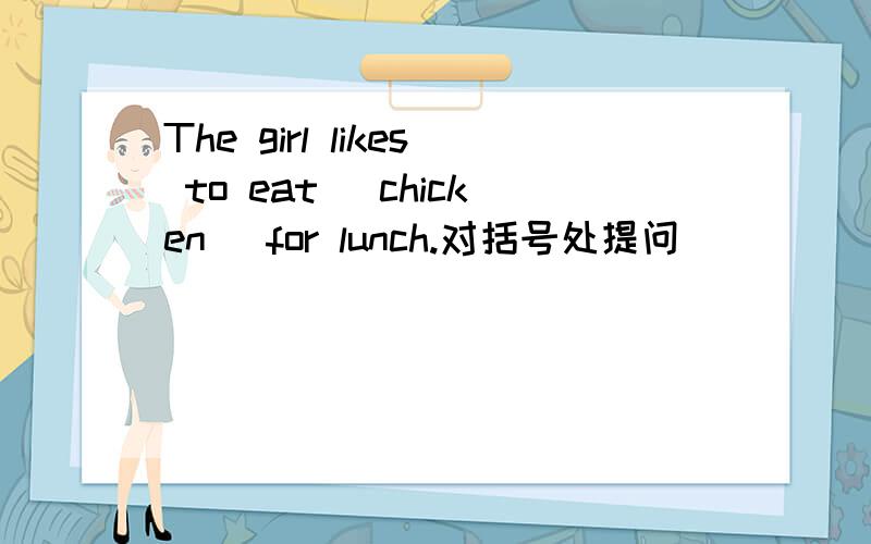 The girl likes to eat (chicken) for lunch.对括号处提问