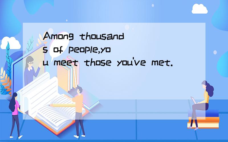 Among thousands of people,you meet those you've met.