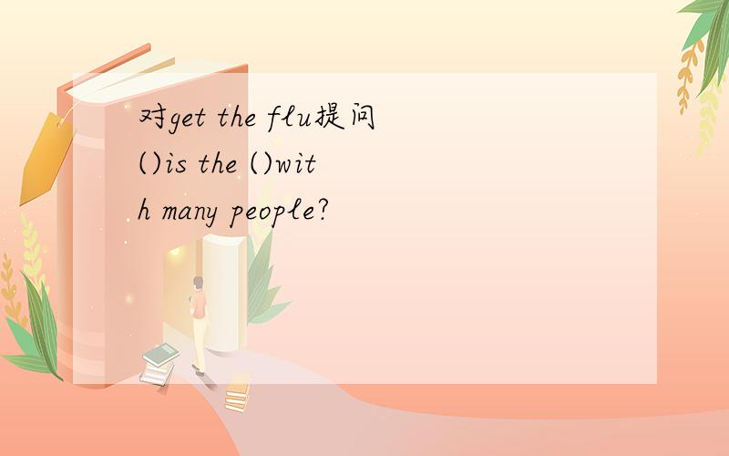 对get the flu提问()is the ()with many people?