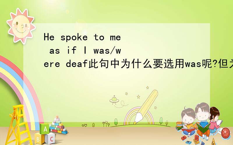 He spoke to me as if I was/were deaf此句中为什么要选用was呢?但为什么If I were you 又要用were呢>_
