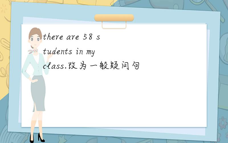 there are 58 students in my class.改为一般疑问句