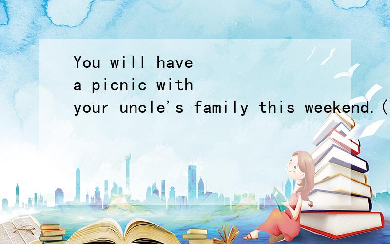 You will have a picnic with your uncle's family this weekend.(改为一般疑问句）____ ____ have a picnic with ____ uncle's family this weekend?