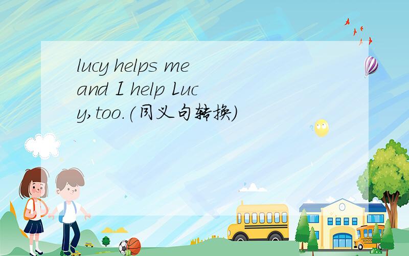 lucy helps me and I help Lucy,too.(同义句转换）